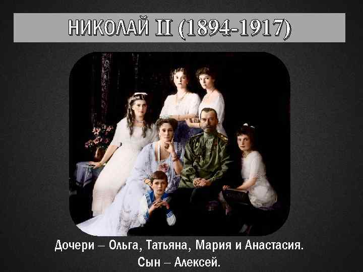 НИКОЛАЙ II (1894 -1917) Дочери – Ольга, Татьяна, Мария и Анастасия. Сын – Алексей.