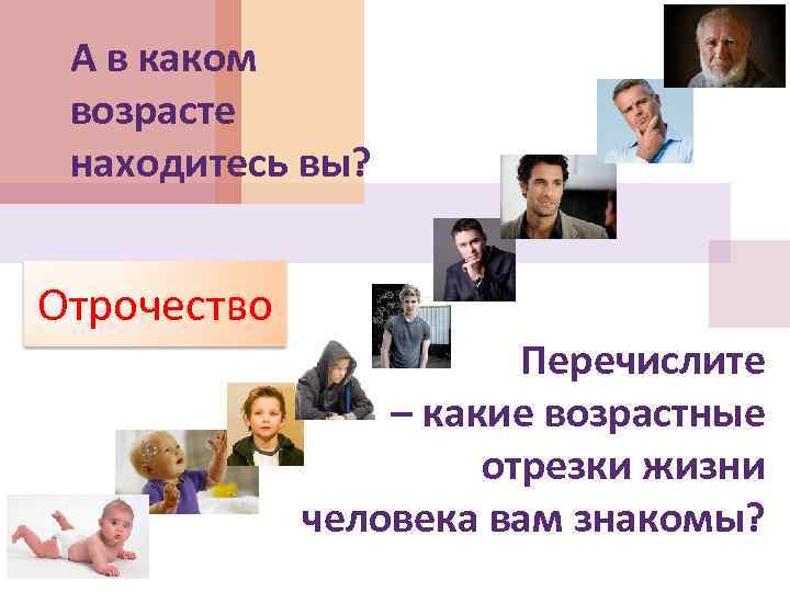А в каком возрасте находитесь вы? Отрочество Перечислите – какие возрастные отрезки жизни человека
