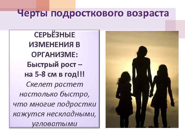 Черты подросткового возраста СЕРЬЁЗНЫЕ ИЗМЕНЕНИЯ В ОРГАНИЗМЕ: Быстрый рост – на 5 -8 см