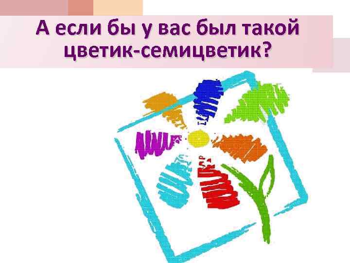А если бы у вас был такой цветик-семицветик? 