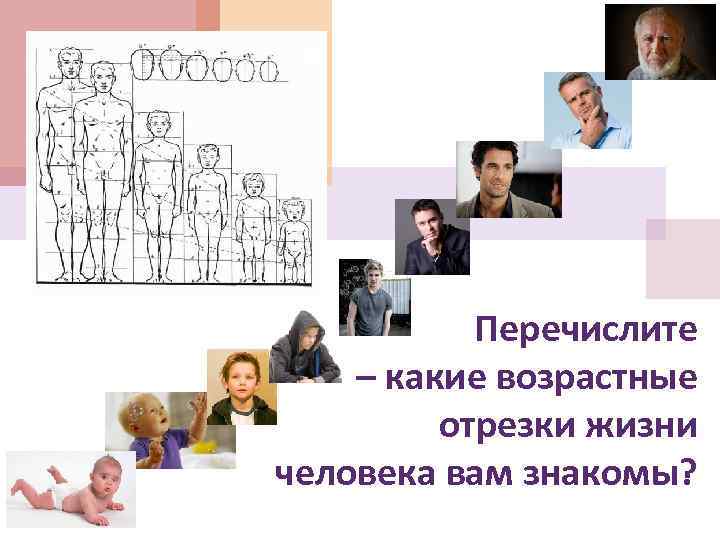 Перечислите – какие возрастные отрезки жизни человека вам знакомы? 