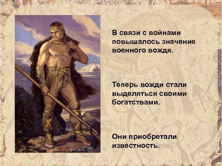 В связи с войнами повышалось значение военного вождя. Теперь вожди стали выделяться своими богатствами.