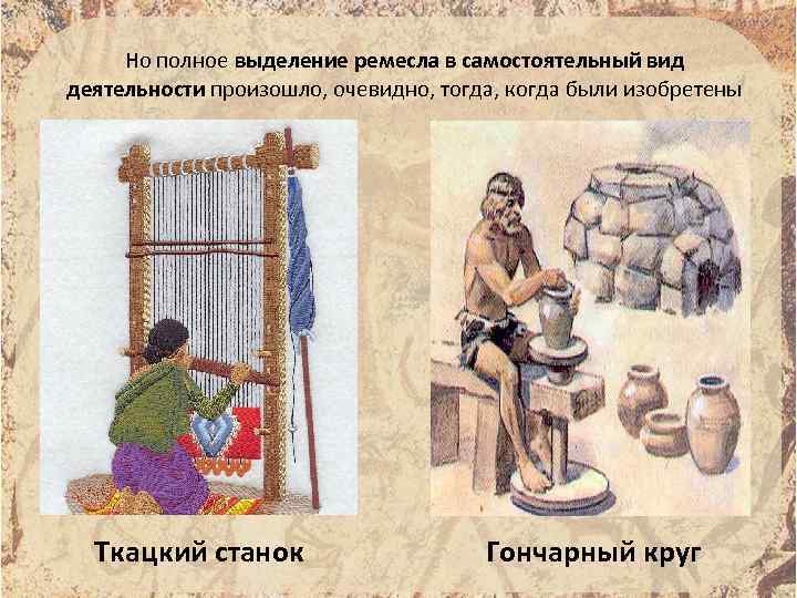 Но полное выделение ремесла в самостоятельный вид деятельности произошло, очевидно, тогда, когда были изобретены