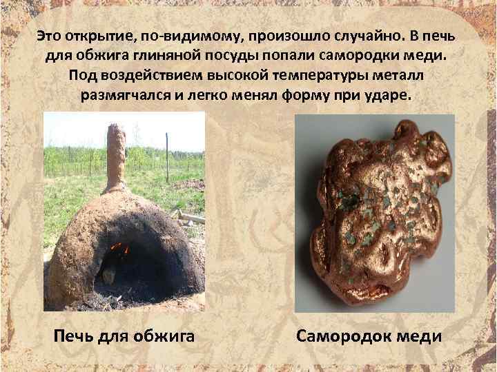 Это открытие, по-видимому, произошло случайно. В печь для обжига глиняной посуды попали самородки меди.