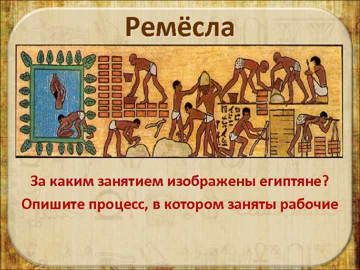 Ремёсла За каким занятием изображены египтяне? Опишите процесс, в котором заняты рабочие 