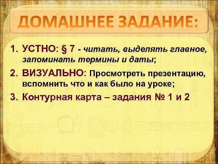 1. УСТНО: § 7 - читать, выделять главное, запоминать термины и даты; 2. ВИЗУАЛЬНО: