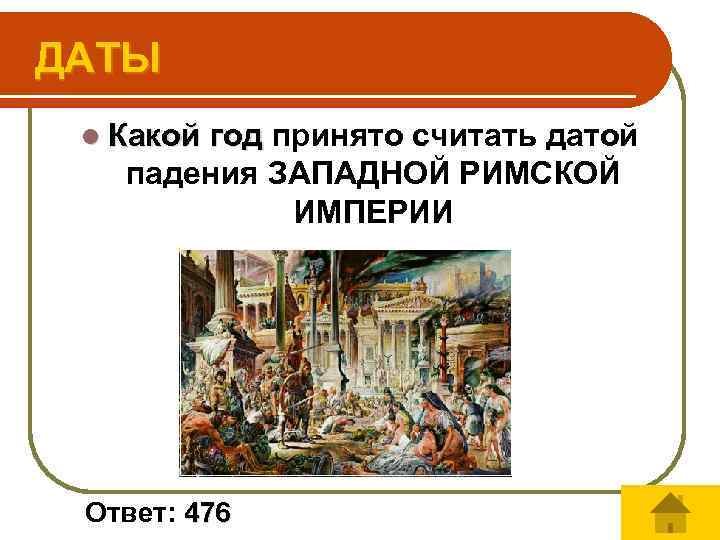ДАТЫ l Какой год принято считать датой падения ЗАПАДНОЙ РИМСКОЙ ИМПЕРИИ Ответ: 476 
