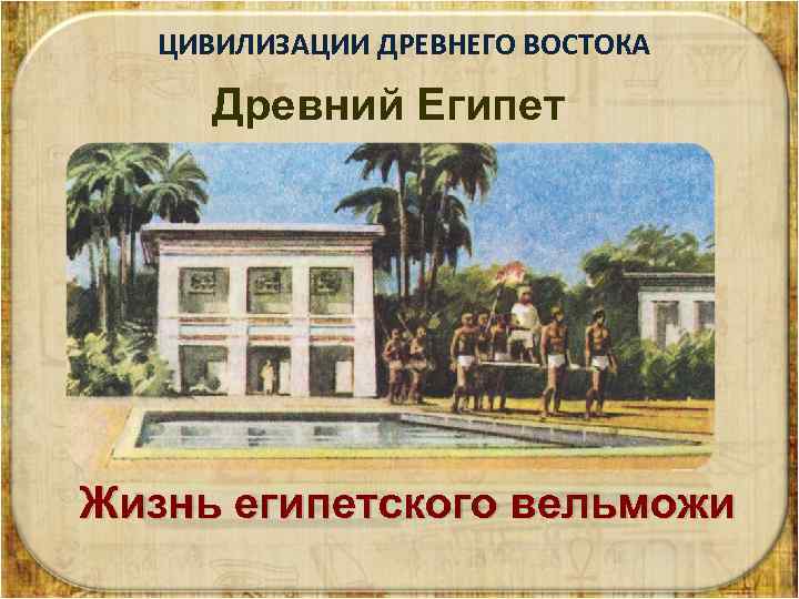ЦИВИЛИЗАЦИИ ДРЕВНЕГО ВОСТОКА Древний Египет Жизнь египетского вельможи 