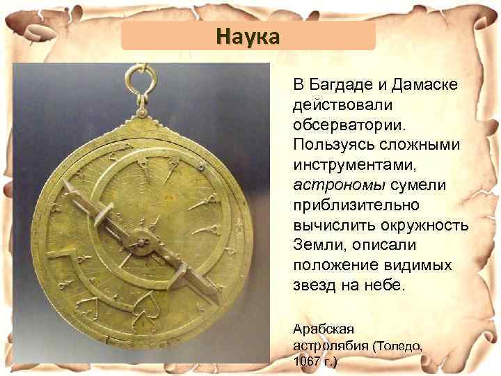 Наука В Багдаде и Дамаске действовали обсерватории. Пользуясь сложными инструментами, астрономы сумели приблизительно вычислить