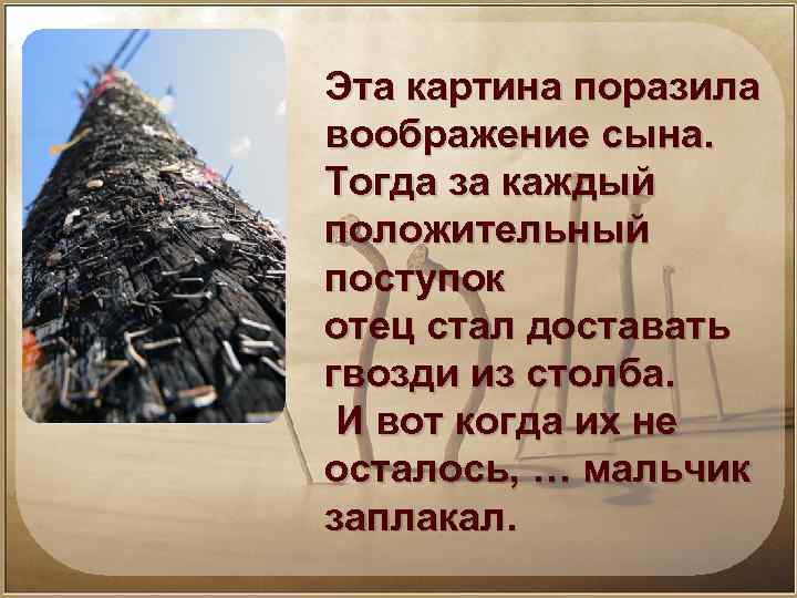 Эта картина поразила воображение сына. Тогда за каждый положительный поступок отец стал доставать гвозди