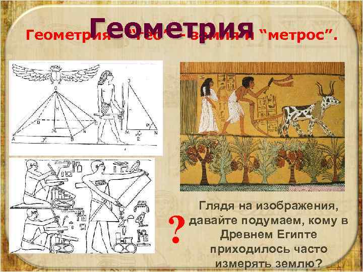 Геометрия - “гео” – земля и “метрос”. ? Глядя на изображения, давайте подумаем, кому