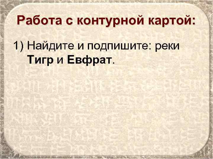 Работа с контурной картой: 1) Найдите и подпишите: реки Тигр и Евфрат. 