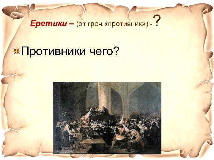Еретики – (от греч. «противник» ) - Противники чего? ? 