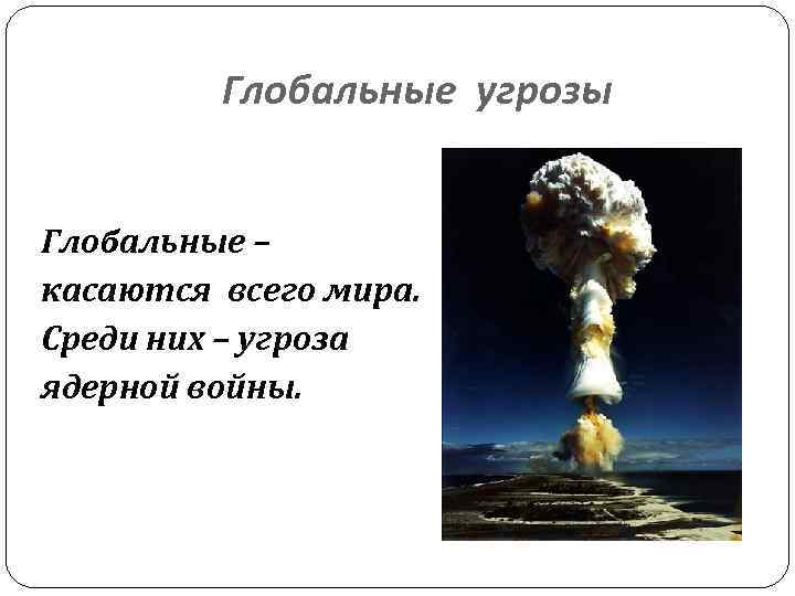 Глобальные угрозы Глобальные – касаются всего мира. Среди них – угроза ядерной войны. 