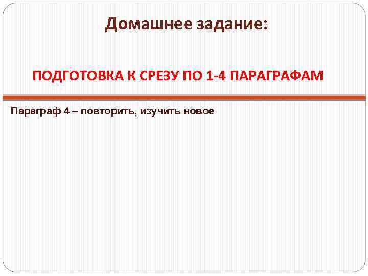 Домашнее задание: ПОДГОТОВКА К СРЕЗУ ПО 1 -4 ПАРАГРАФАМ Параграф 4 – повторить, изучить