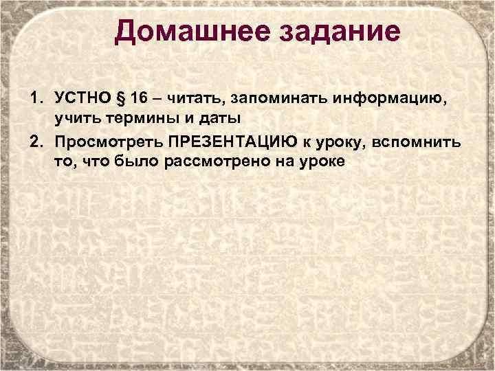 Домашнее задание 1. УСТНО § 16 – читать, запоминать информацию, учить термины и даты