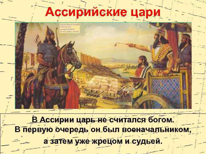 Ассирийские цари В Ассирии царь не считался богом. В первую очередь он был военачальником,