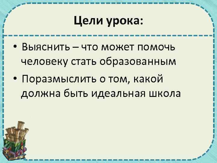 Цели урока: • Выяснить – что может помочь человеку стать образованным • Поразмыслить о