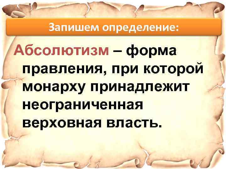 Запишем определение: Абсолютизм – форма правления, при которой монарху принадлежит неограниченная верховная власть. 