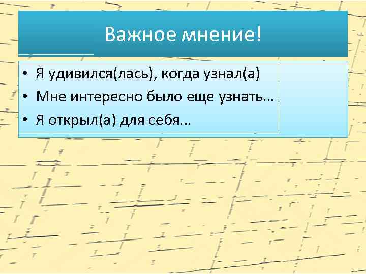 Важное мнение! • Я удивился(лась), когда узнал(а) • Мне интересно было еще узнать… •