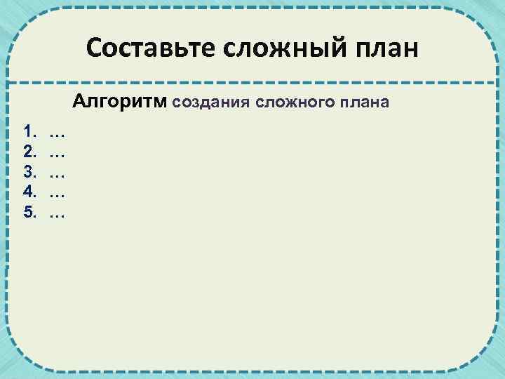 Составьте сложный план Алгоритм создания сложного плана 1. 2. 3. 4. 5. … …