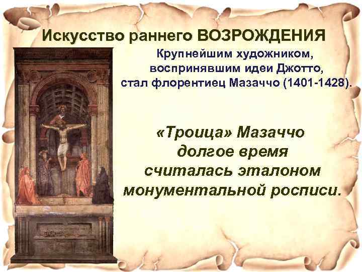 Искусство раннего ВОЗРОЖДЕНИЯ Крупнейшим художником, воспринявшим идеи Джотто, стал флорентиец Мазаччо (1401 -1428). «Троица»