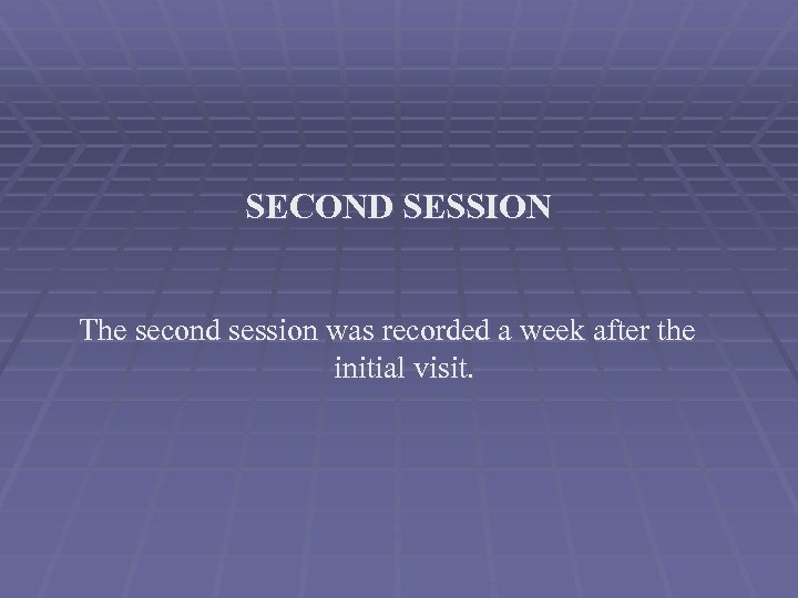 SECOND SESSION The second session was recorded a week after the initial visit. 