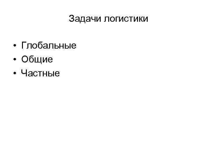 Задачи логистики • Глобальные • Общие • Частные 