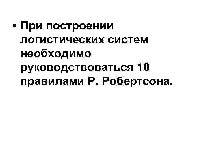  • При построении логистических систем необходимо руководствоваться 10 правилами Р. Робертсона. 