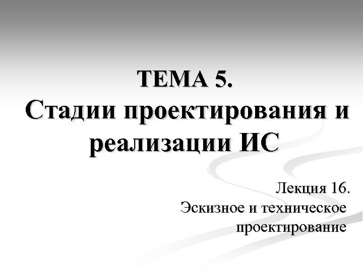 ТЕМА 5. Стадии проектирования и реализации ИС Лекция 16. Эскизное и техническое проектирование 