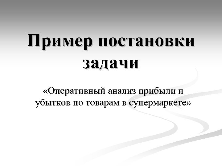 Пример постановки задачи «Оперативный анализ прибыли и убытков по товарам в супермаркете» 