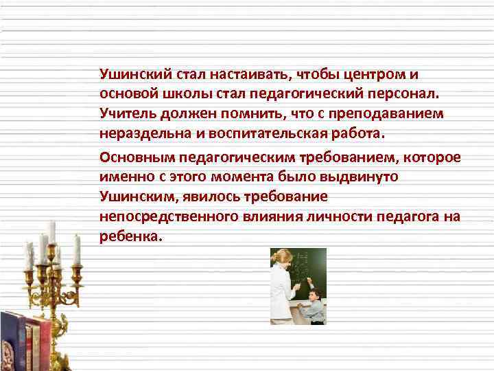 Ушинский стал настаивать, чтобы центром и основой школы стал педагогический персонал. Учитель должен помнить,