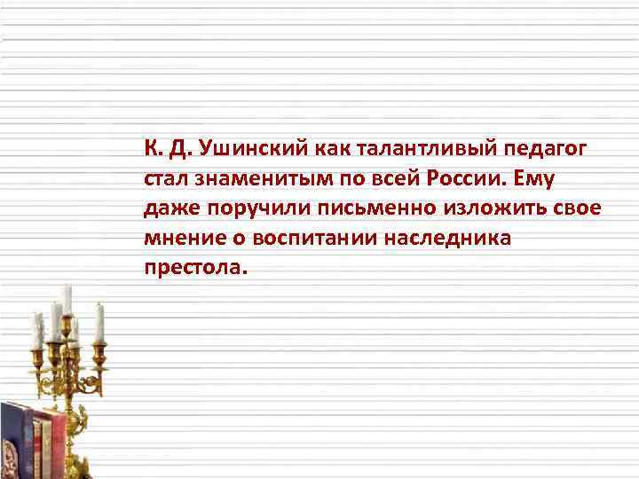 К. Д. Ушинский как талантливый педагог стал знаменитым по всей России. Ему даже поручили