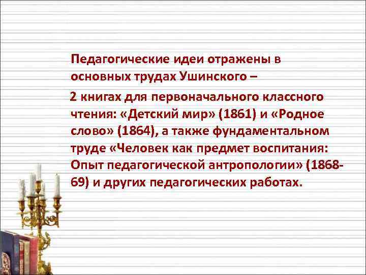 Педагогические идеи отражены в основных трудах Ушинского – 2 книгах для первоначального классного чтения: