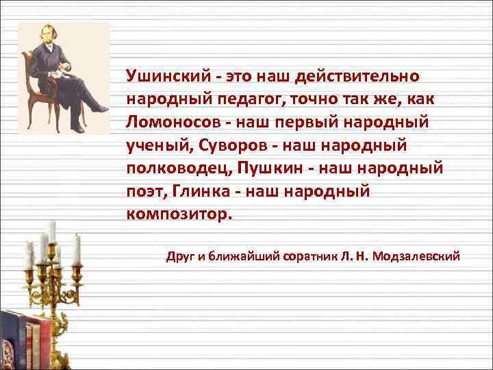 Ушинский - это наш действительно народный педагог, точно так же, как Ломоносов - наш