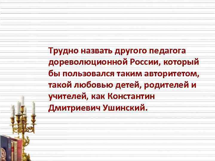 Трудно назвать другого педагога дореволюционной России, который бы пользовался таким авторитетом, такой любовью детей,