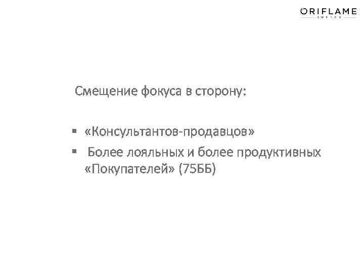  Смещение фокуса в сторону: § «Консультантов-продавцов» § Более лояльных и более продуктивных «Покупателей»