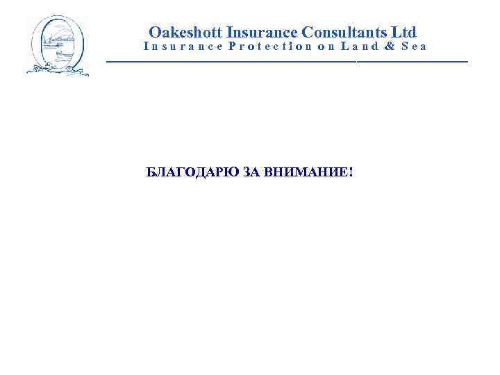 Oakeshott Insurance Consultants Ltd Insurance Protection on Land & Sea __________________________ БЛАГОДАРЮ ЗА ВНИМАНИЕ!