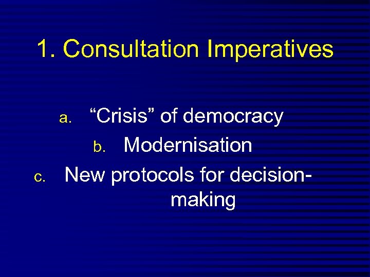 1. Consultation Imperatives “Crisis” of democracy b. Modernisation New protocols for decisionmaking a. c.