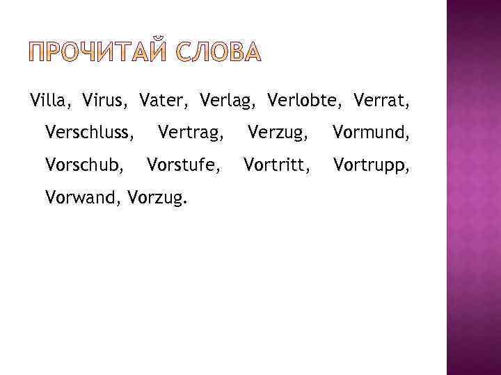 Villa, Virus, Vater, Verlag, Verlobte, Verrat, Verschluss, Vorschub, Vertrag, Verzug, Vormund, Vorstufe, Vortritt, Vortrupp,