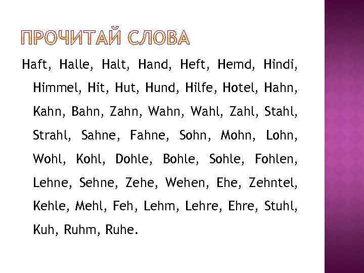 Haft, Halle, Halt, Hand, Heft, Hemd, Hindi, Himmel, Hit, Hund, Hilfe, Hotel, Hahn, Kahn,