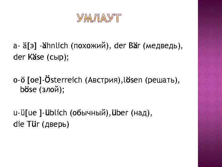a- ä[э] -ähnlich (похожий), der Bär (медведь), der Käse (сыр); o-ö [oe]-Österreich (Австрия), lösen