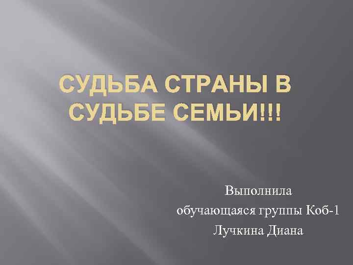 СУДЬБА СТРАНЫ В СУДЬБЕ СЕМЬИ!!! Выполнила обучающаяся группы Коб 1 Лучкина Диана 