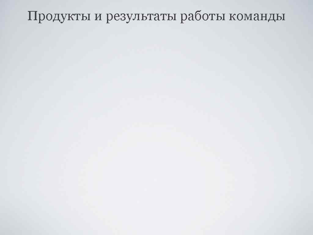 Продукты и результаты работы команды 
