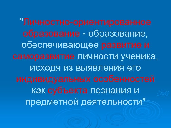 "Личностно-ориентированное образование - образование, обеспечивающее развитие и саморазвитие личности ученика, исходя из выявления его