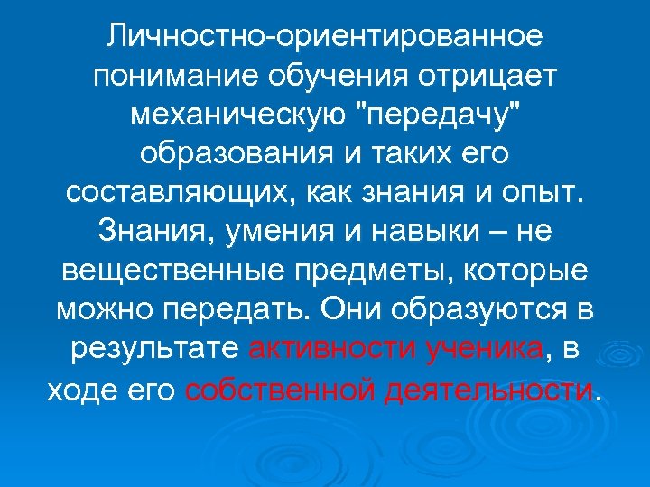 Личностно-ориентированное понимание обучения отрицает механическую "передачу" образования и таких его составляющих, как знания и
