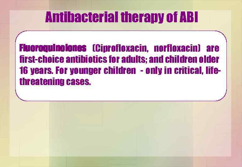 Antibacterial therapy of ABI Fluoroquinolones (Ciprofloxacin, norfloxacin) are first-choice antibiotics for adults; and children