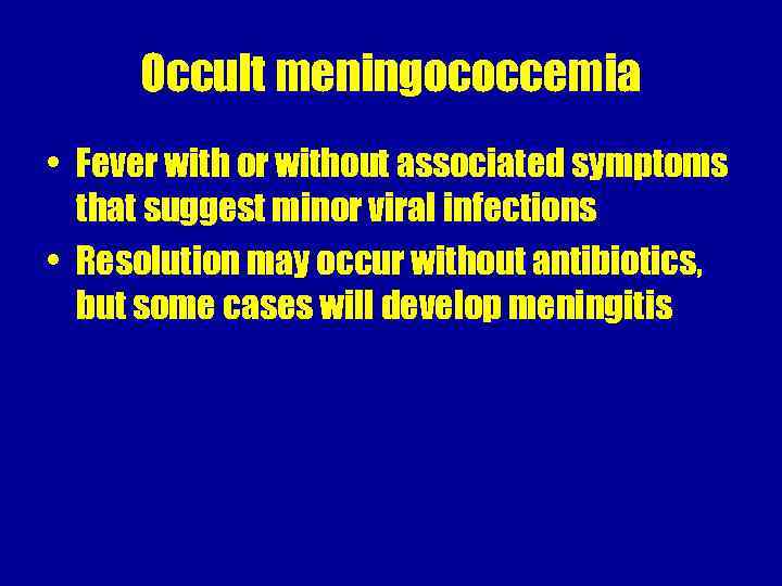 Occult meningococcemia • Fever with or without associated symptoms that suggest minor viral infections