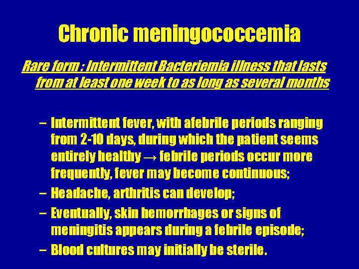 Chronic meningococcemia Rare form : Intermittent Bacteriemia illness that lasts from at least one