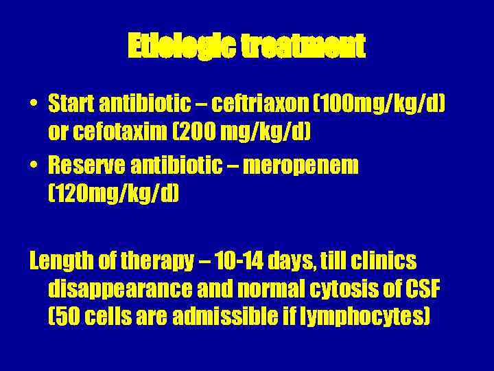 Etiologic treatment • Start antibiotic – ceftriaxon (100 mg/kg/d) or cefotaxim (200 mg/kg/d) •